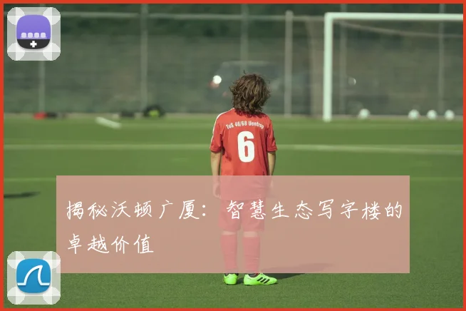 揭秘沃顿广厦:智慧生态写字楼的卓越价值