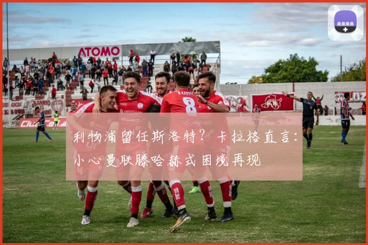 利物浦留任斯洛特?卡拉格直言:小心曼联滕哈赫式困境再现