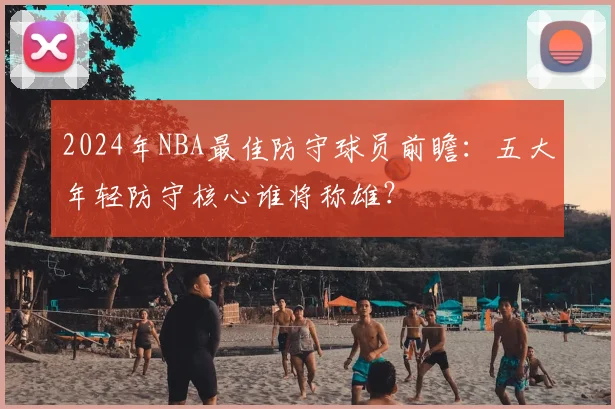 2024年NBA最佳防守球员前瞻：五大年轻防守核心谁将称雄？