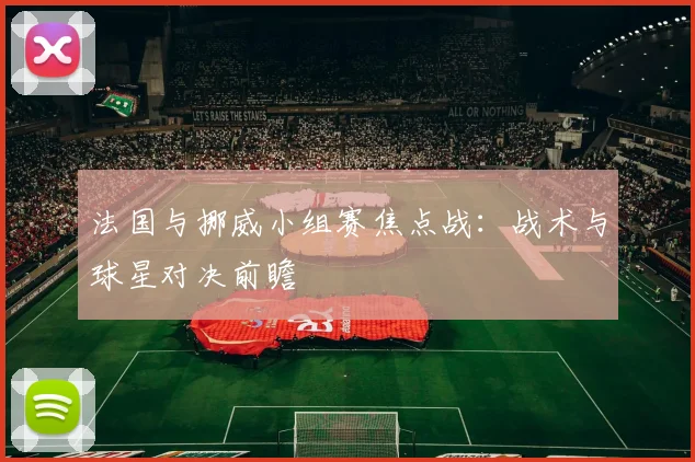 法国与挪威小组赛焦点战:战术与球星对决前瞻
