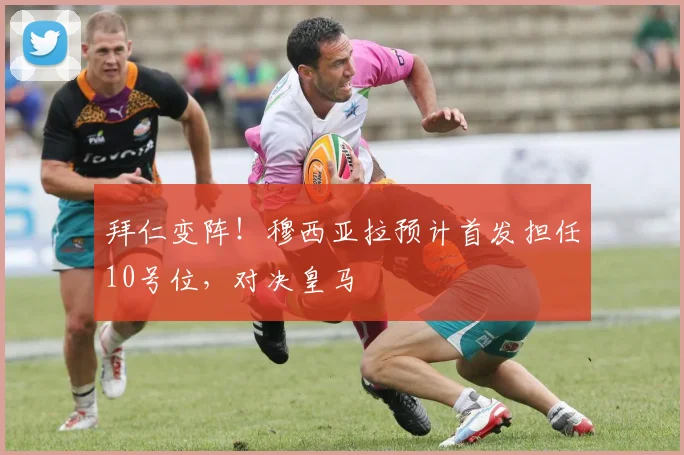 拜仁变阵!穆西亚拉预计首发担任10号位,对决皇马