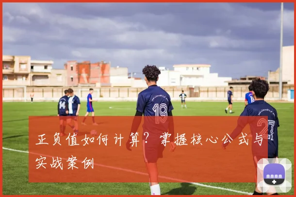 正负值如何计算?掌握核心公式与实战案例