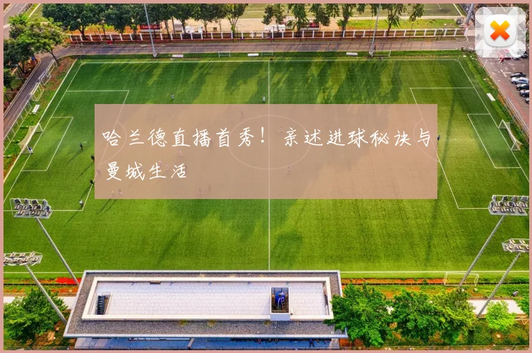 哈兰德直播首秀!亲述进球秘诀与曼城生活