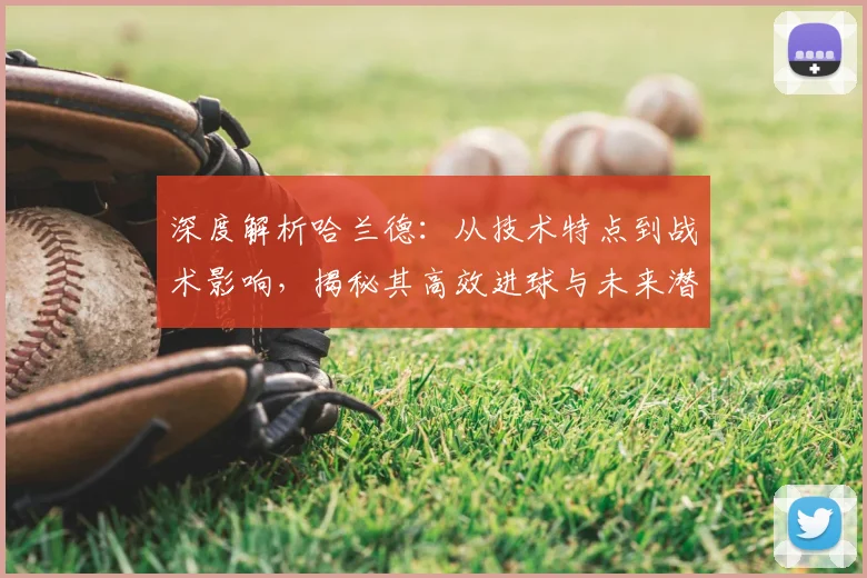 深度解析哈兰德:从技术特点到战术影响,揭秘其高效进球与未来潜力
