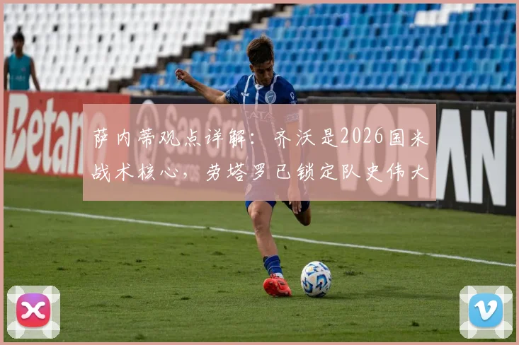 萨内蒂观点详解:齐沃是2026国米战术核心,劳塔罗已锁定队史伟大地位,附关键球员分析