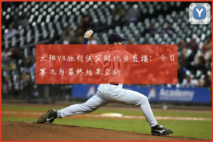 太阳vs独行侠实时比分直播：今日赛况与最终结果分析