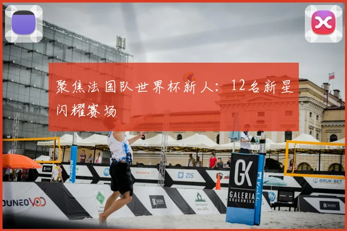 聚焦法国队世界杯新人:12名新星闪耀赛场