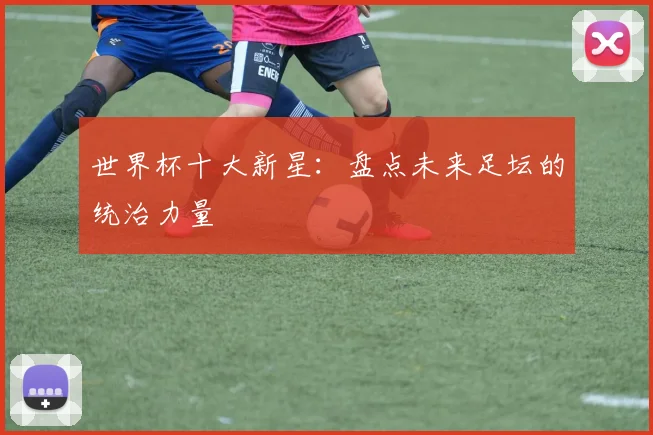 世界杯十大新星:盘点未来足坛的统治力量