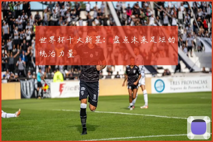 世界杯十大新星：盘点未来足坛的统治力量