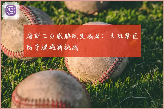 唐斯三分威胁改变战局：文班禁区防守遭遇新挑战
