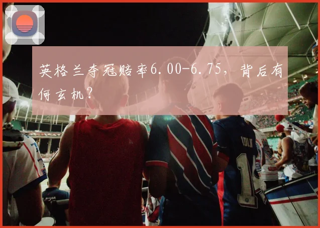 英格兰夺冠赔率6.00-6.75,背后有何玄机?
