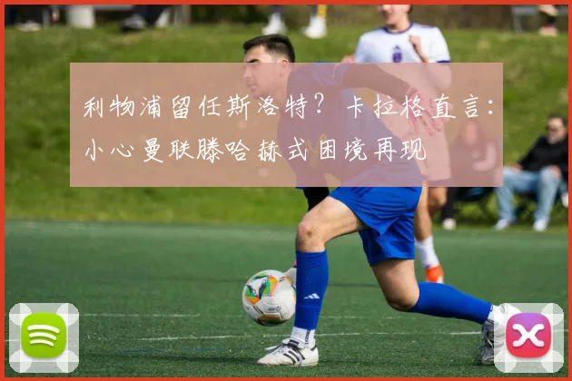 利物浦留任斯洛特?卡拉格直言:小心曼联滕哈赫式困境再现