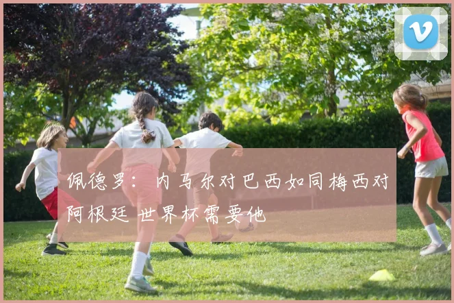 佩德罗：内马尔对巴西如同梅西对阿根廷 世界杯需要他