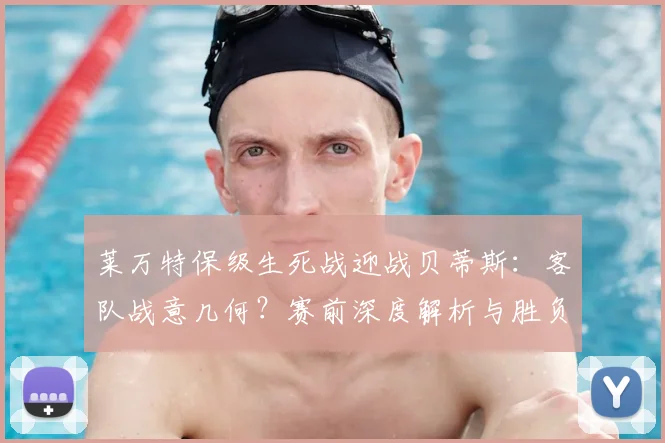 莱万特保级生死战迎战贝蒂斯:客队战意几何?赛前深度解析与胜负预测