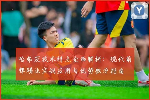 哈弗茨技术特点全面解析:现代前锋踢法实战应用与优势教学指南
