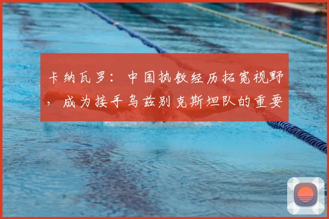 卡纳瓦罗:中国执教经历拓宽视野,成为接手乌兹别克斯坦队的重要基石