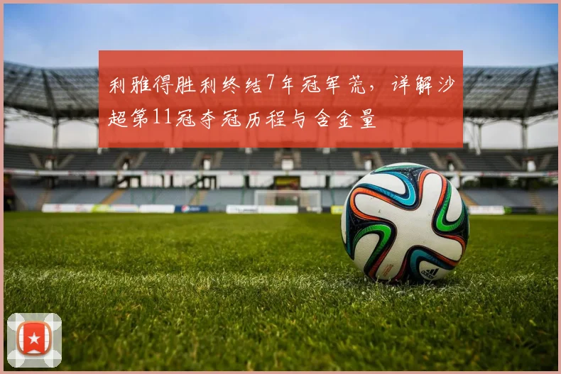 利雅得胜利终结7年冠军荒,详解沙超第11冠夺冠历程与含金量