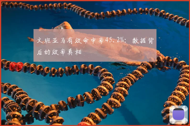 文班亚马有效命中率45.2%:数据背后的效率真相