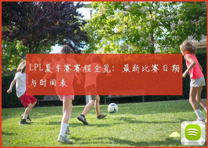 LPL夏季赛赛程全览:最新比赛日期与时间表