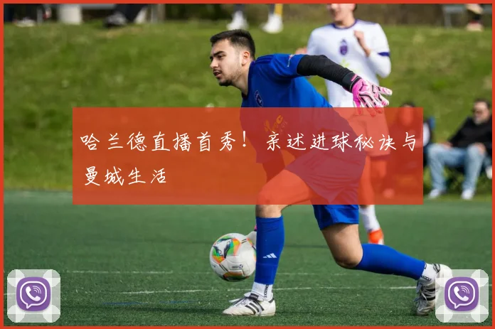 哈兰德直播首秀!亲述进球秘诀与曼城生活