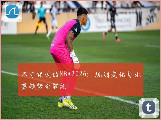 不可错过的NBA2026:规则变化与比赛趋势全解读