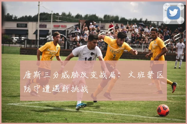 唐斯三分威胁改变战局:文班禁区防守遭遇新挑战