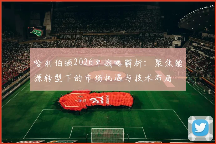 哈利伯顿2026年战略解析:聚焦能源转型下的市场机遇与技术布局