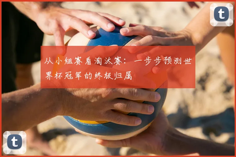从小组赛看淘汰赛:一步步预测世界杯冠军的终极归属
