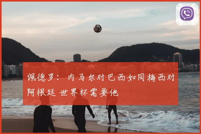 佩德罗：内马尔对巴西如同梅西对阿根廷 世界杯需要他