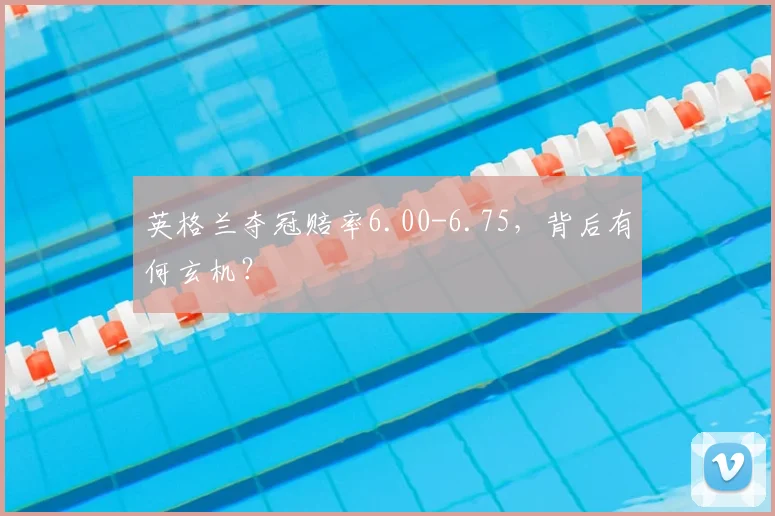 英格兰夺冠赔率6.00-6.75,背后有何玄机?