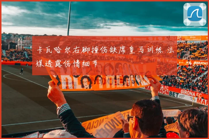 卡瓦哈尔右脚撞伤缺席皇马训练 法媒透露伤情细节