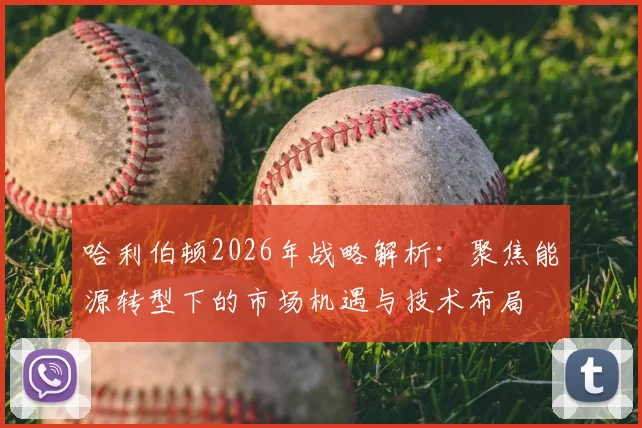 哈利伯顿2026年战略解析：聚焦能源转型下的市场机遇与技术布局