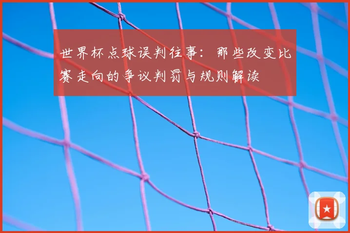 世界杯点球误判往事:那些改变比赛走向的争议判罚与规则解读
