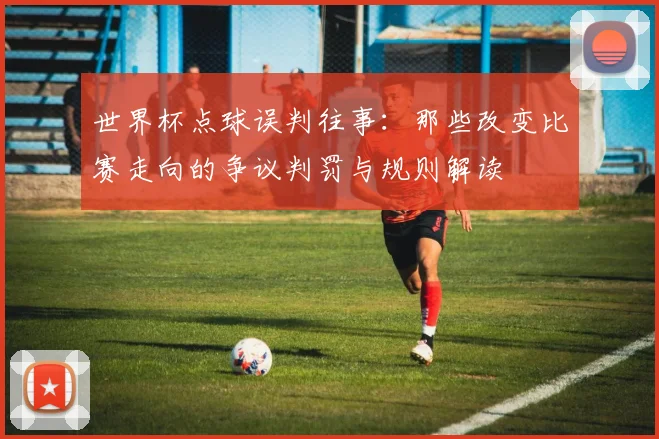 世界杯点球误判往事:那些改变比赛走向的争议判罚与规则解读