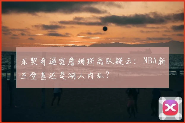 东契奇逼宫詹姆斯离队疑云:NBA新王登基还是湖人内乱?