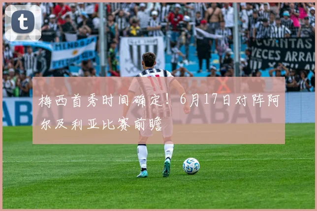 梅西首秀时间确定!6月17日对阵阿尔及利亚比赛前瞻