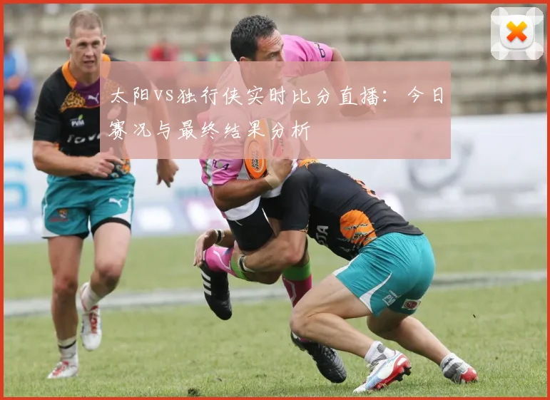 太阳vs独行侠实时比分直播：今日赛况与最终结果分析