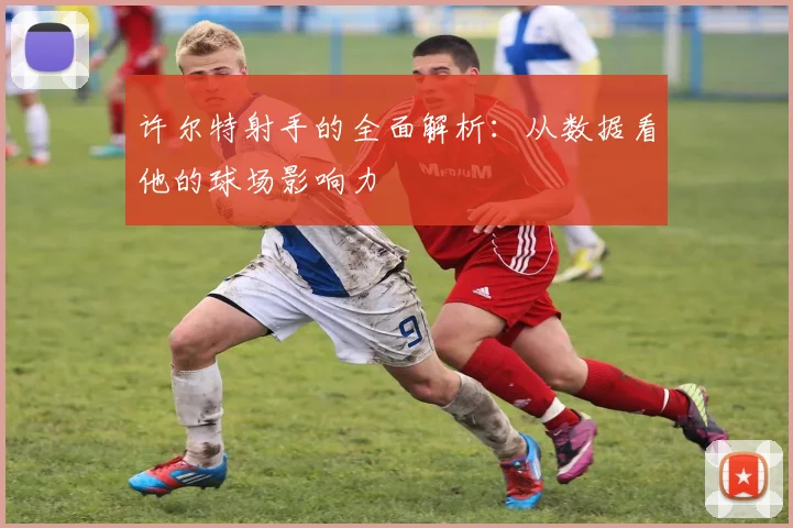 许尔特射手的全面解析:从数据看他的球场影响力