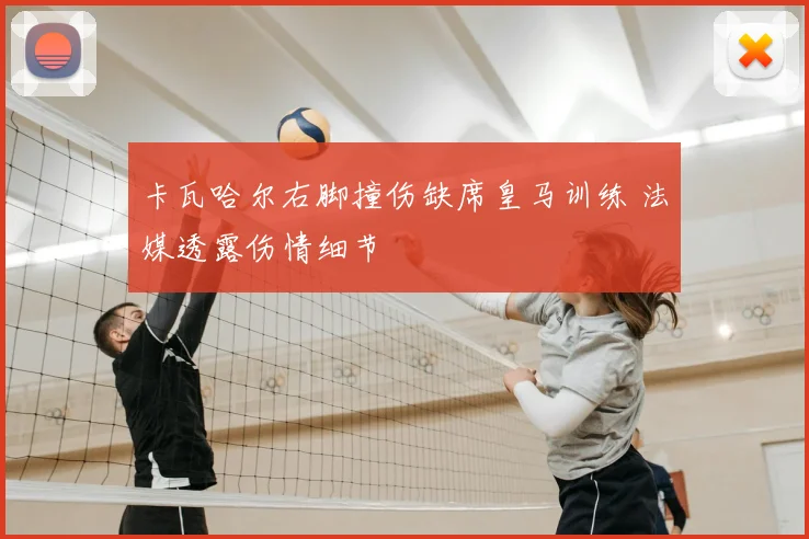 卡瓦哈尔右脚撞伤缺席皇马训练 法媒透露伤情细节