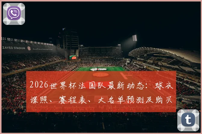 2026世界杯法国队最新动态:球衣谍照、赛程表、大名单预测及购买指南