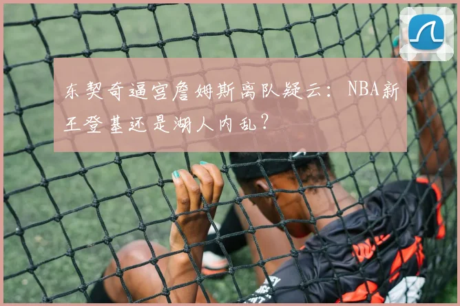 东契奇逼宫詹姆斯离队疑云：NBA新王登基还是湖人内乱？