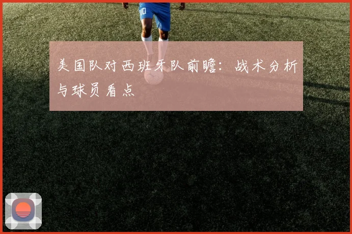 美国队对西班牙队前瞻:战术分析与球员看点