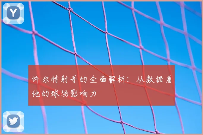 许尔特射手的全面解析：从数据看他的球场影响力